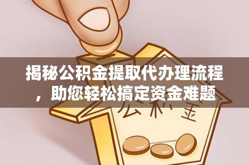 精准揭秘公积金提取代办理流程，助您轻松搞定资金难题