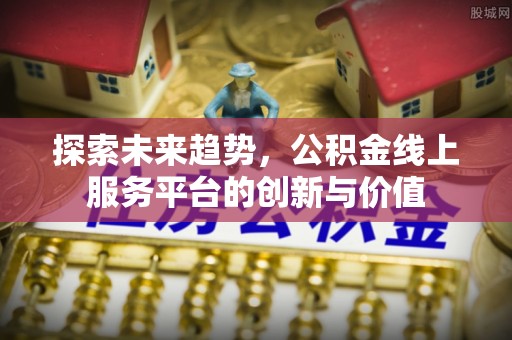 精准探索未来趋势，公积金线上服务平台的创新与价值