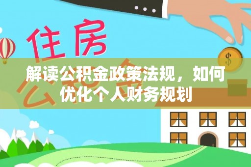 精准解读公积金政策法规，如何优化个人财务规划