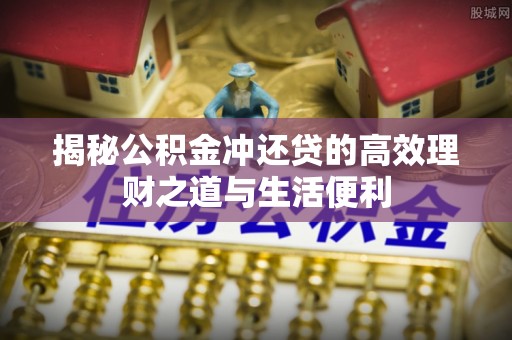 精准揭秘公积金冲还贷的高效理财之道与生活便利
