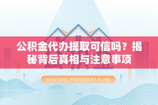 精准公积金代办提取可信吗？揭秘背后真相与注意事项