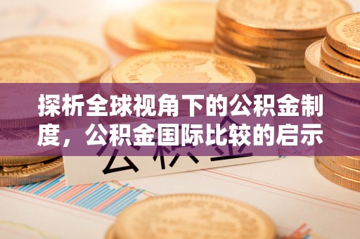 精准探析全球视角下的公积金制度，公积金国际比较的启示与借鉴