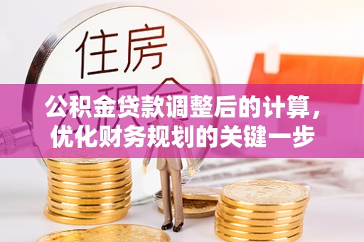 精准公积金贷款调整后的计算，优化财务规划的关键一步