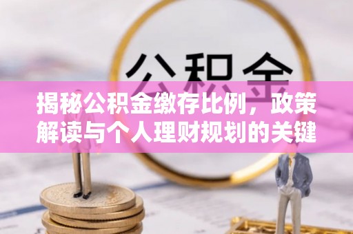 精准揭秘公积金缴存比例，政策解读与个人理财规划的关键