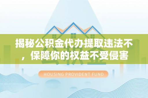 精准揭秘公积金代办提取违法不，保障你的权益不受侵害