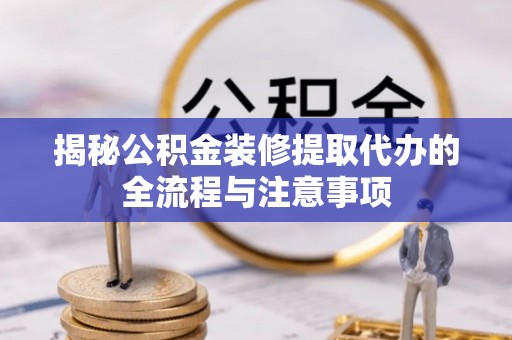 精准揭秘公积金装修提取代办的全流程与注意事项