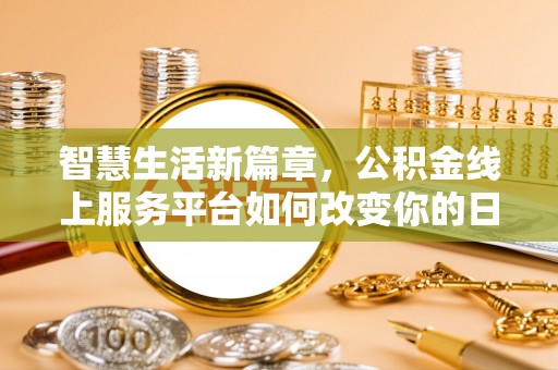 精准智慧生活新篇章，公积金线上服务平台如何改变你的日常