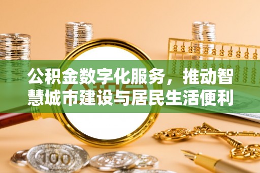 精准公积金数字化服务，推动智慧城市建设与居民生活便利化