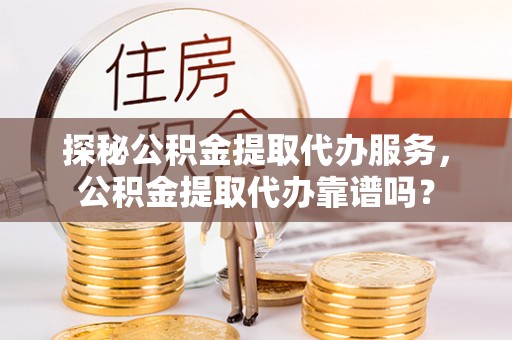 精准探秘公积金提取代办服务，公积金提取代办靠谱吗？