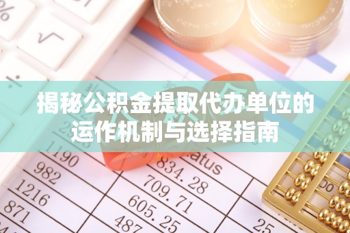精准揭秘公积金提取代办单位的运作机制与选择指南