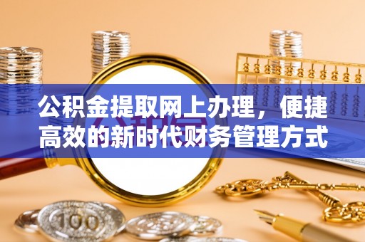 精准公积金提取网上办理，便捷高效的新时代财务管理方式