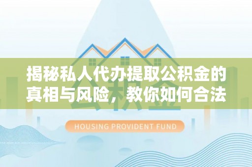 精准揭秘私人代办提取公积金的真相与风险，教你如何合法高效操作
