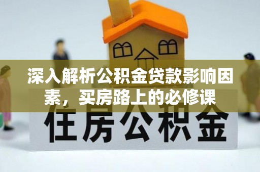 精准深入解析公积金贷款影响因素，买房路上的必修课