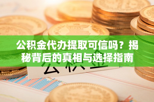 精准公积金代办提取可信吗？揭秘背后的真相与选择指南