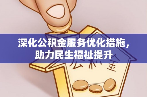 精准深化公积金服务优化措施，助力民生福祉提升