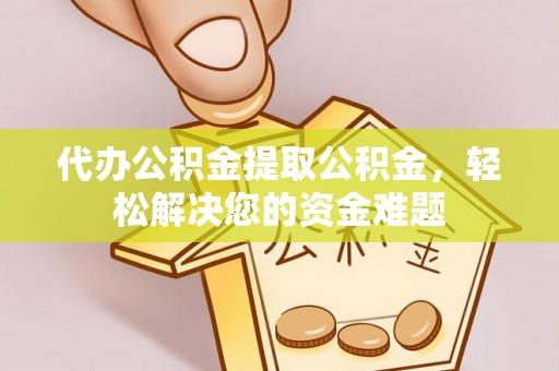 精准代办公积金提取公积金，轻松解决您的资金难题