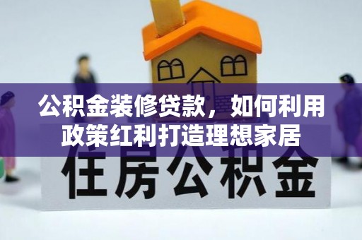 精准公积金装修贷款，如何利用政策红利打造理想家居