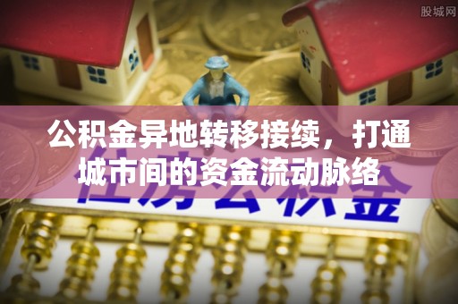 精准公积金异地转移接续，打通城市间的资金流动脉络