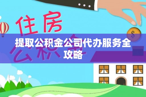 精准提取公积金公司代办服务全攻略
