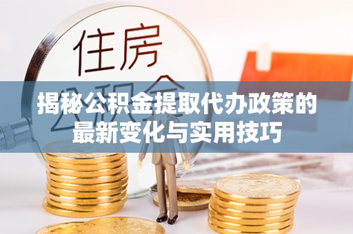 精准揭秘公积金提取代办政策的最新变化与实用技巧