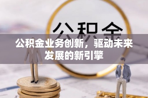 精准公积金业务创新，驱动未来发展的新引擎