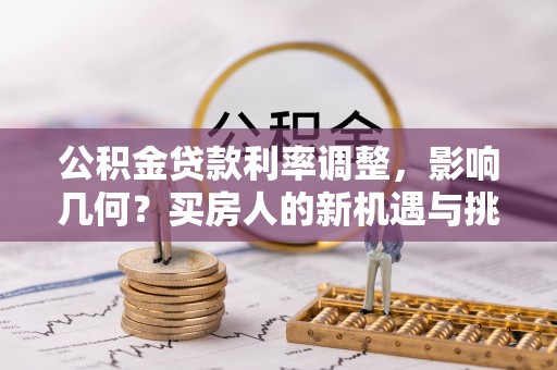 精准公积金贷款利率调整，影响几何？买房人的新机遇与挑战