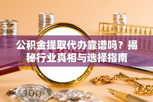 精准公积金提取代办靠谱吗？揭秘行业真相与选择指南