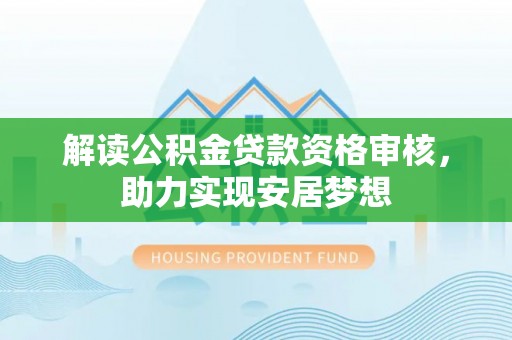 精准解读公积金贷款资格审核，助力实现安居梦想