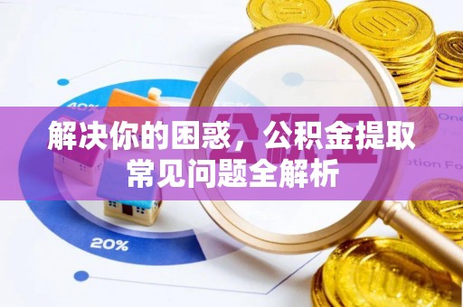 精准解决你的困惑，公积金提取常见问题全解析