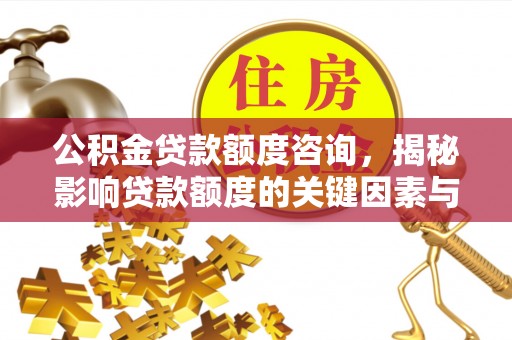 精准公积金贷款额度咨询，揭秘影响贷款额度的关键因素与实用攻略
