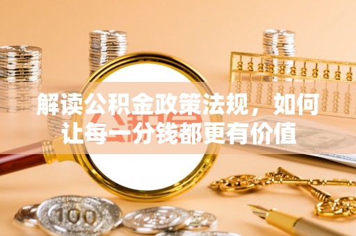 精准解读公积金政策法规，如何让每一分钱都更有价值