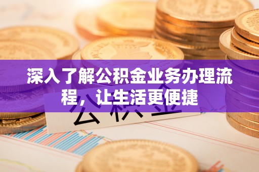 精准深入了解公积金业务办理流程，让生活更便捷