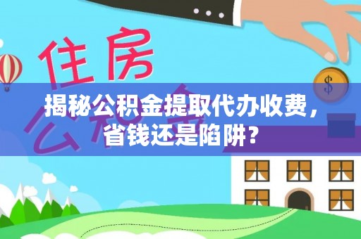 精准揭秘公积金提取代办收费，省钱还是陷阱？
