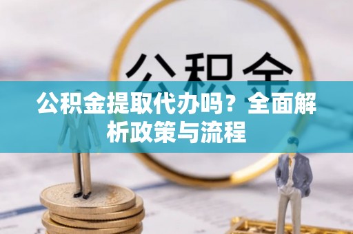 精准公积金提取代办吗？全面解析政策与流程