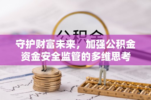 精准守护财富未来，加强公积金资金安全监管的多维思考