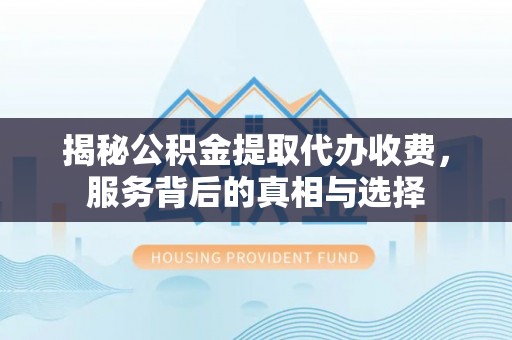 精准揭秘公积金提取代办收费，服务背后的真相与选择