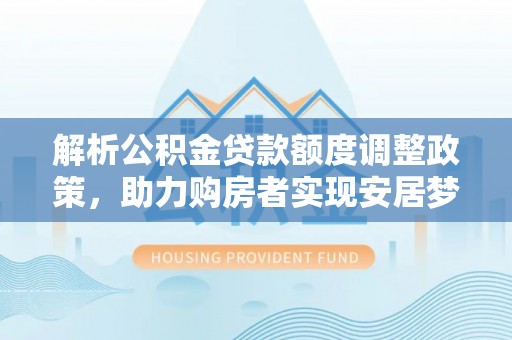 精准解析公积金贷款额度调整政策，助力购房者实现安居梦想