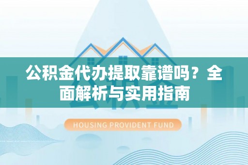 精准公积金代办提取靠谱吗？全面解析与实用指南