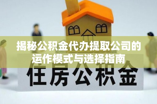 精准揭秘公积金代办提取公司的运作模式与选择指南