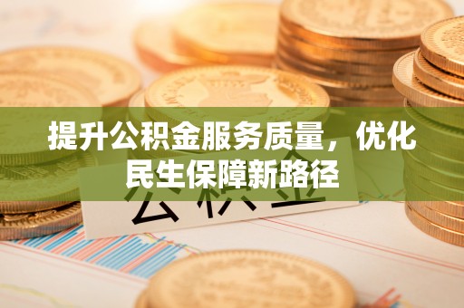 精准提升公积金服务质量，优化民生保障新路径
