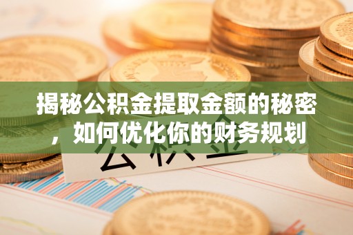 精准揭秘公积金提取金额的秘密，如何优化你的财务规划