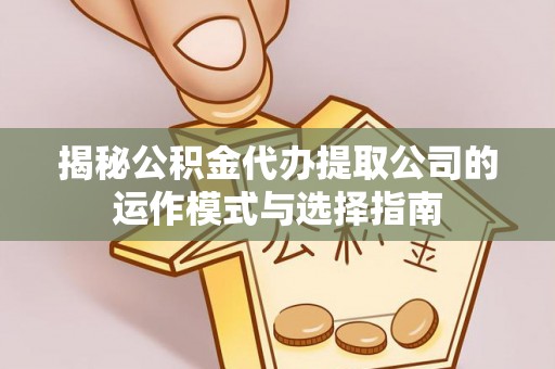 精准揭秘公积金代办提取公司的运作模式与选择指南