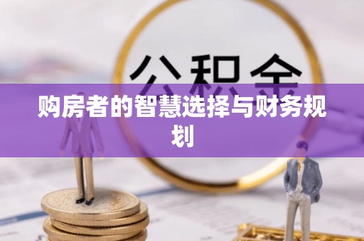 精准购房者的智慧选择与财务规划