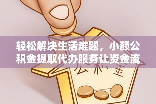 精准轻松解决生活难题，小额公积金提取代办服务让资金流动更便捷