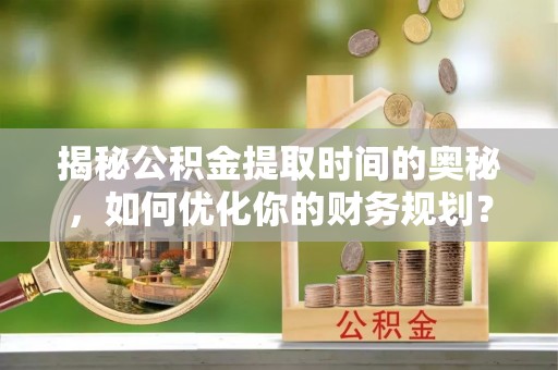 精准揭秘公积金提取时间的奥秘，如何优化你的财务规划？