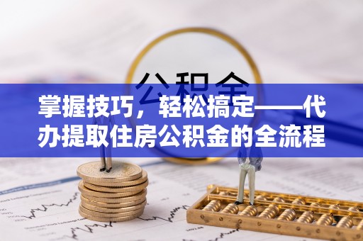 精准掌握技巧，轻松搞定——代办提取住房公积金的全流程解析