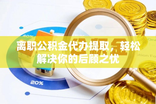精准离职公积金代办提取，轻松解决你的后顾之忧
