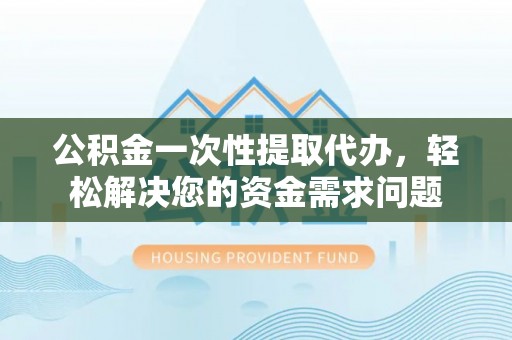 精准公积金一次性提取代办，轻松解决您的资金需求问题