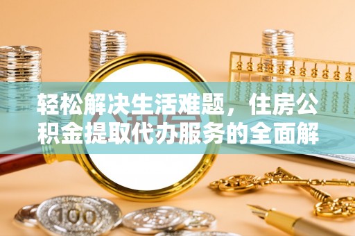 精准轻松解决生活难题，住房公积金提取代办服务的全面解析