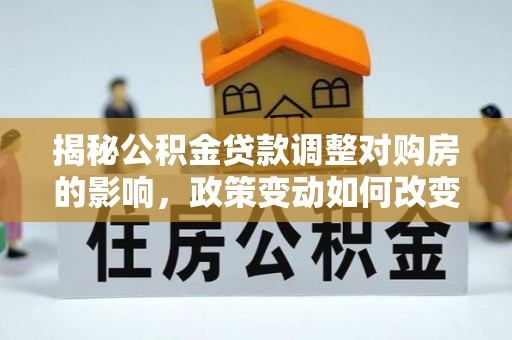 精准揭秘公积金贷款调整对购房的影响，政策变动如何改变你的买房计划